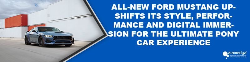 ALL-NEW FORD MUSTANG UPSHIFTS ITS STYLE, PERFORMANCE AND DIGITAL IMMERSION FOR THE ULTIMATE PONY CAR EXPERIENCE